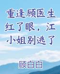 重逢顾医生红了眼，江小姐别逃了