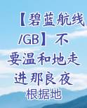 【碧蓝航线/GB】不要温和地走进那良夜